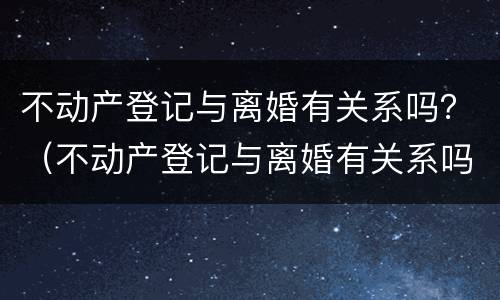 不动产登记与离婚有关系吗？（不动产登记与离婚有关系吗北京）