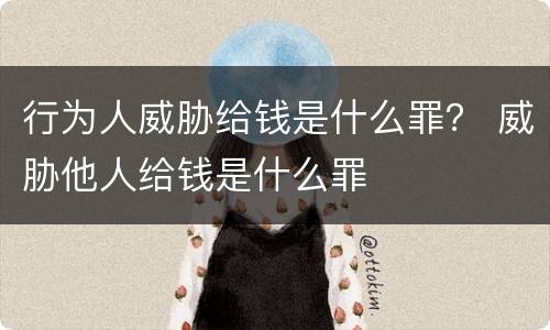 行为人威胁给钱是什么罪？ 威胁他人给钱是什么罪