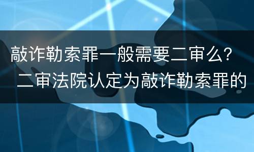 敲诈勒索罪一般需要二审么？ 二审法院认定为敲诈勒索罪的理由为何