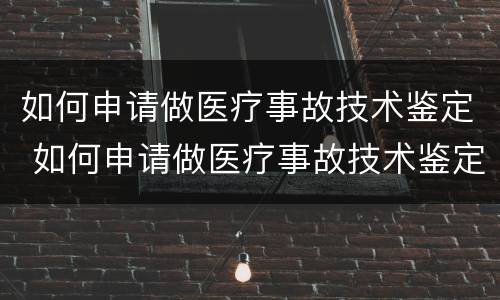 如何申请做医疗事故技术鉴定 如何申请做医疗事故技术鉴定师