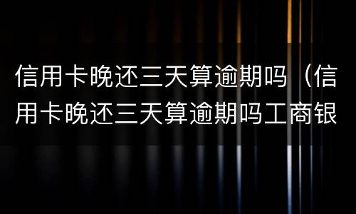信用卡晚还三天算逾期吗（信用卡晚还三天算逾期吗工商银行）