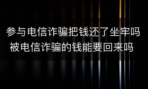 参与电信诈骗把钱还了坐牢吗 被电信诈骗的钱能要回来吗