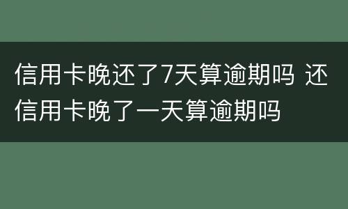 信用卡晚还了7天算逾期吗 还信用卡晚了一天算逾期吗