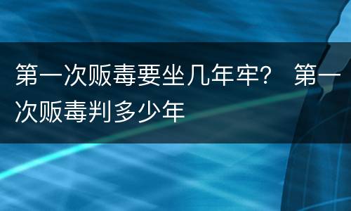 第一次贩毒要坐几年牢？ 第一次贩毒判多少年