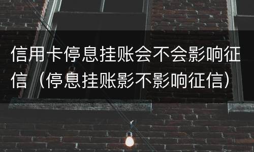信用卡停息挂账会不会影响征信（停息挂账影不影响征信）