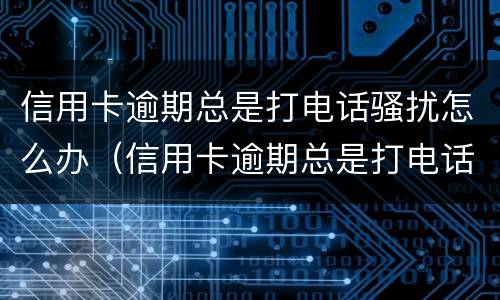 信用卡逾期总是打电话骚扰怎么办（信用卡逾期总是打电话骚扰怎么办啊）