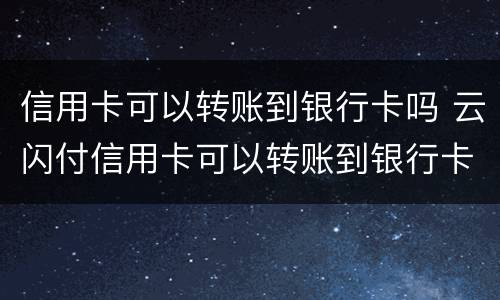 信用卡可以转账到银行卡吗 云闪付信用卡可以转账到银行卡吗