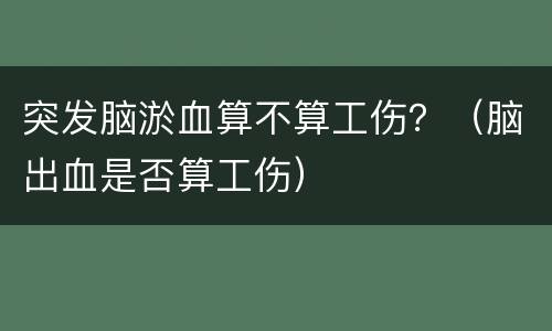 突发脑淤血算不算工伤？（脑出血是否算工伤）