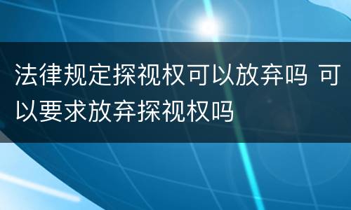 法律规定探视权可以放弃吗 可以要求放弃探视权吗