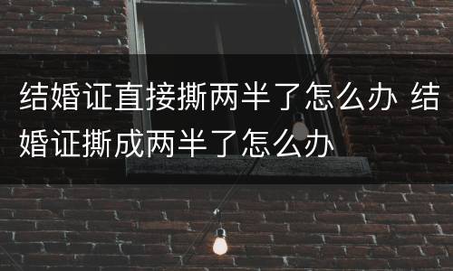 结婚证直接撕两半了怎么办 结婚证撕成两半了怎么办