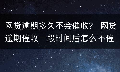 网贷逾期多久不会催收？ 网贷逾期催收一段时间后怎么不催了