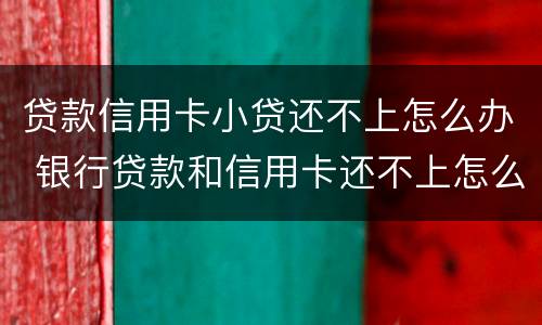 贷款信用卡小贷还不上怎么办 银行贷款和信用卡还不上怎么办