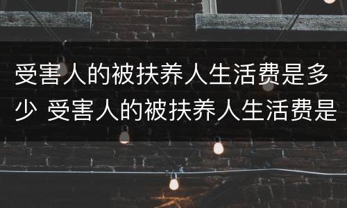 受害人的被扶养人生活费是多少 受害人的被扶养人生活费是多少钱