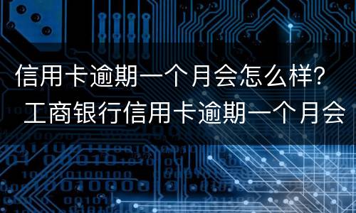 信用卡逾期一个月会怎么样？ 工商银行信用卡逾期一个月会怎么样?