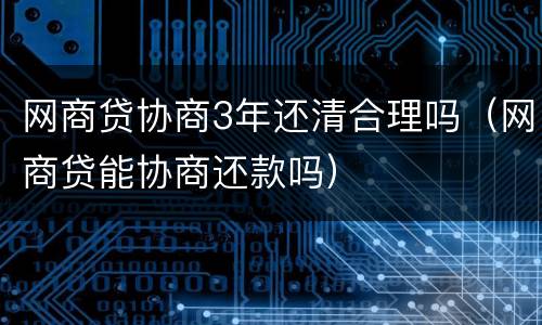 网商贷协商3年还清合理吗（网商贷能协商还款吗）