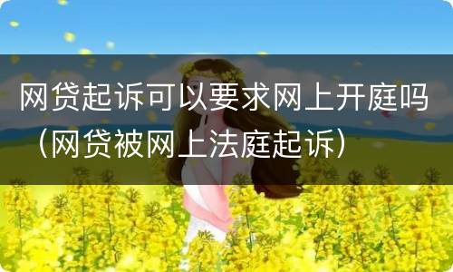 网贷起诉可以要求网上开庭吗（网贷被网上法庭起诉）