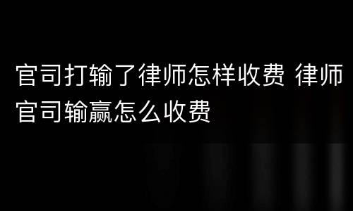 官司打输了律师怎样收费 律师官司输赢怎么收费
