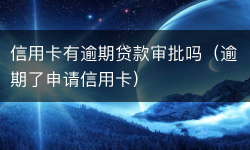 信用卡有逾期贷款审批吗（逾期了申请信用卡）