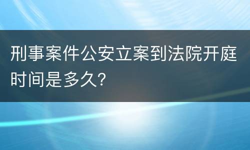 刑事案件公安立案到法院开庭时间是多久？
