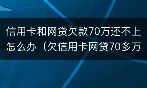 信用卡和网贷欠款70万还不上怎么办（欠信用卡网贷70多万）