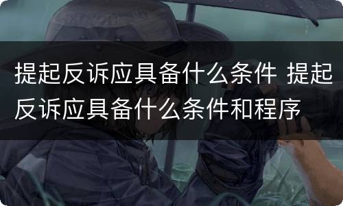 提起反诉应具备什么条件 提起反诉应具备什么条件和程序
