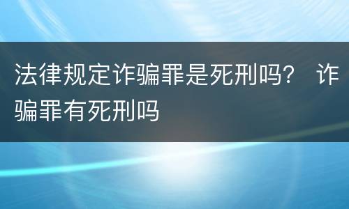 法律规定诈骗罪是死刑吗？ 诈骗罪有死刑吗