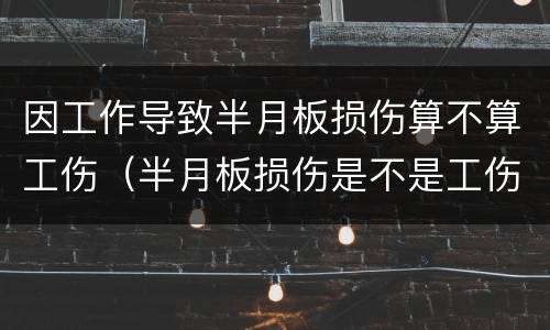 因工作导致半月板损伤算不算工伤（半月板损伤是不是工伤）