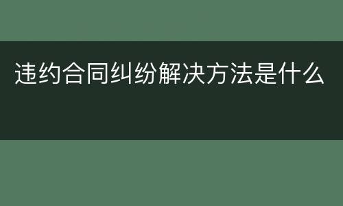 违约合同纠纷解决方法是什么