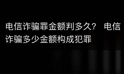 电信诈骗罪金额判多久？ 电信诈骗多少金额构成犯罪