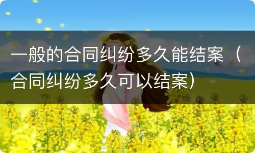 一般的合同纠纷多久能结案（合同纠纷多久可以结案）