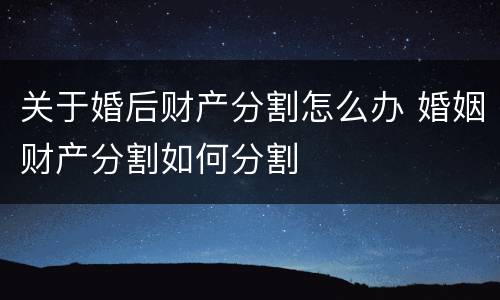 关于婚后财产分割怎么办 婚姻财产分割如何分割