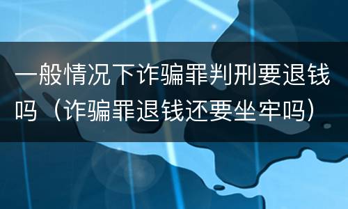 一般情况下诈骗罪判刑要退钱吗（诈骗罪退钱还要坐牢吗）