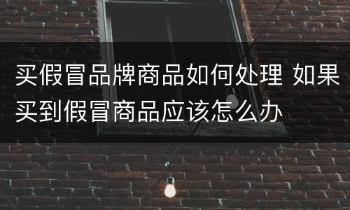 买假冒品牌商品如何处理 如果买到假冒商品应该怎么办