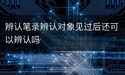 辨认笔录辨认对象见过后还可以辨认吗