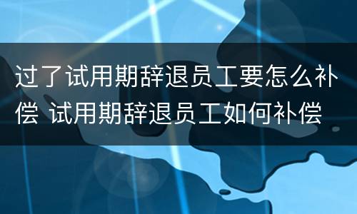 过了试用期辞退员工要怎么补偿 试用期辞退员工如何补偿