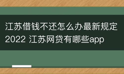 江苏借钱不还怎么办最新规定2022 江苏网贷有哪些app