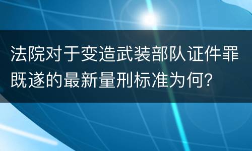 法院对于变造武装部队证件罪既遂的最新量刑标准为何？