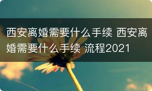 西安离婚需要什么手续 西安离婚需要什么手续 流程2021