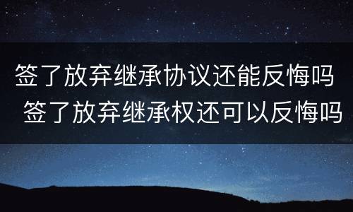 签了放弃继承协议还能反悔吗 签了放弃继承权还可以反悔吗