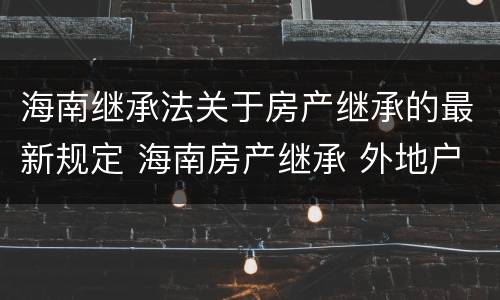 海南继承法关于房产继承的最新规定 海南房产继承 外地户口