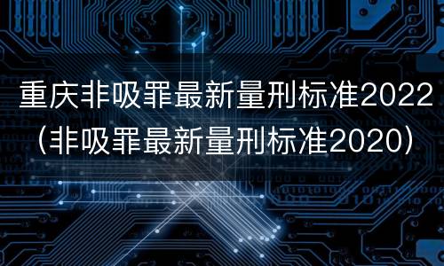 重庆非吸罪最新量刑标准2022（非吸罪最新量刑标准2020）