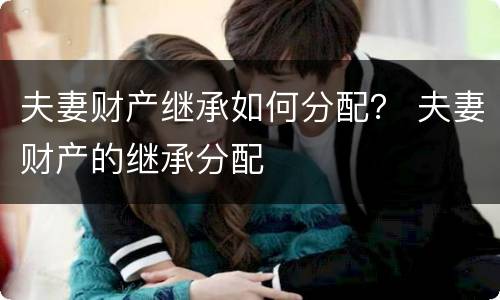 夫妻财产继承如何分配？ 夫妻财产的继承分配