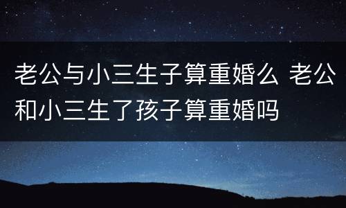 老公与小三生子算重婚么 老公和小三生了孩子算重婚吗