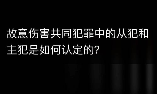 故意伤害共同犯罪中的从犯和主犯是如何认定的？