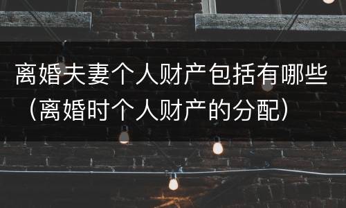 离婚夫妻个人财产包括有哪些（离婚时个人财产的分配）