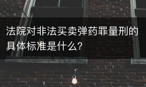 法院对非法买卖弹药罪量刑的具体标准是什么？