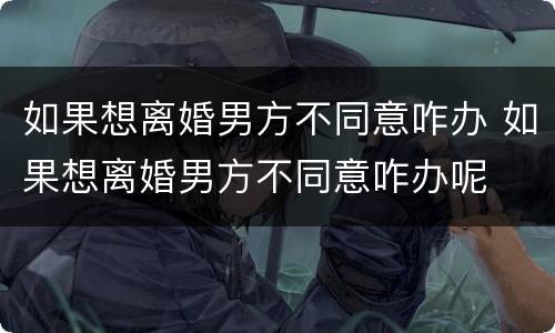 如果想离婚男方不同意咋办 如果想离婚男方不同意咋办呢