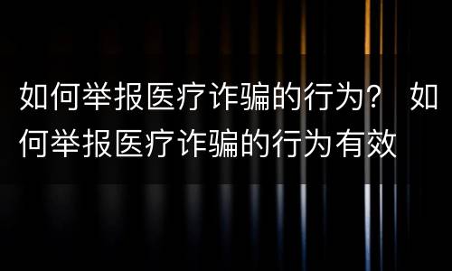 如何举报医疗诈骗的行为？ 如何举报医疗诈骗的行为有效