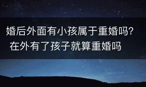 婚后外面有小孩属于重婚吗？ 在外有了孩子就算重婚吗