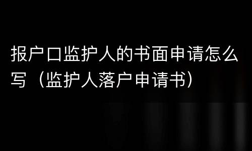 报户口监护人的书面申请怎么写（监护人落户申请书）